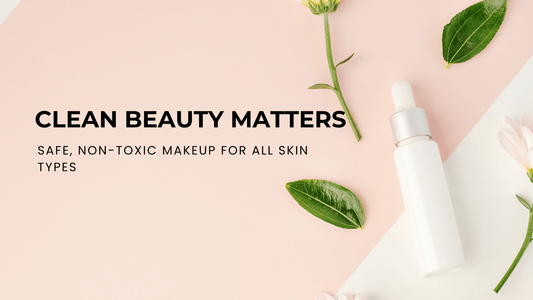 Why Clean Beauty Matters: Non-Toxic Makeup for Every Skin Type